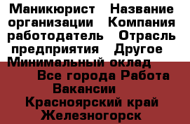 Маникюрист › Название организации ­ Компания-работодатель › Отрасль предприятия ­ Другое › Минимальный оклад ­ 25 000 - Все города Работа » Вакансии   . Красноярский край,Железногорск г.